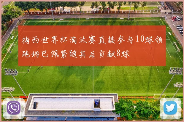 梅西世界杯淘汰赛直接参与10球领跑姆巴佩紧随其后贡献8球