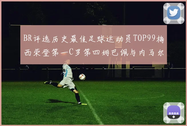 BR评选历史最佳足球运动员TOP99梅西荣登第一C罗第四姆巴佩与内马尔排名解析
