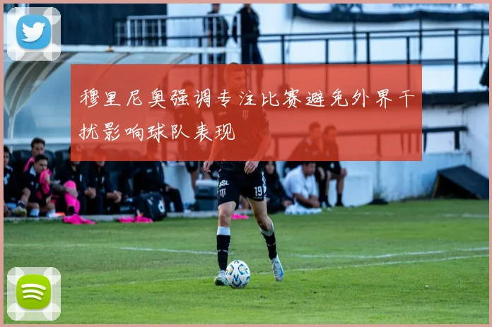 穆里尼奥强调专注比赛避免外界干扰影响球队表现
