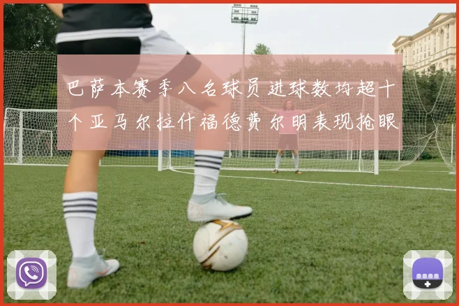 巴萨本赛季八名球员进球数均超十个亚马尔拉什福德费尔明表现抢眼