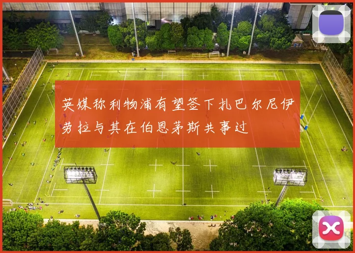 英媒称利物浦有望签下扎巴尔尼伊劳拉与其在伯恩茅斯共事过