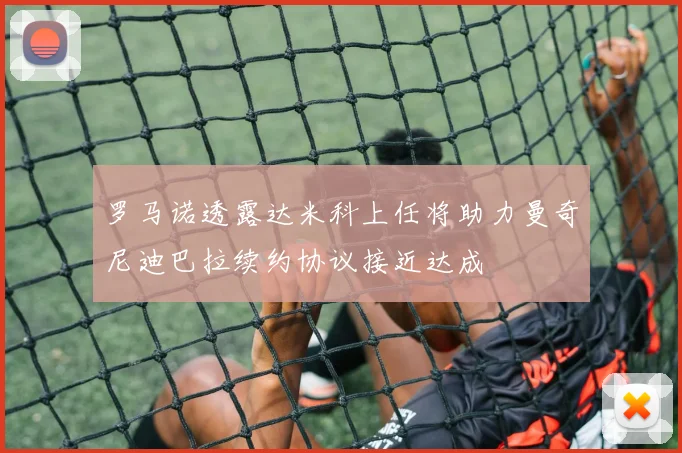 罗马诺透露达米科上任将助力曼奇尼迪巴拉续约协议接近达成