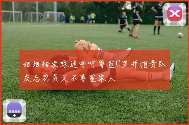 姐姐转发球迷呼吁尊重C罗并指责队友忘恩负义不尊重家人