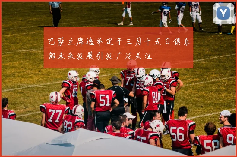 巴萨主席选举定于三月十五日俱乐部未来发展引发广泛关注