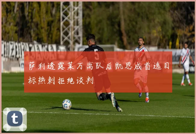 萨利透露莱万离队后凯恩成首选目标热刺拒绝谈判