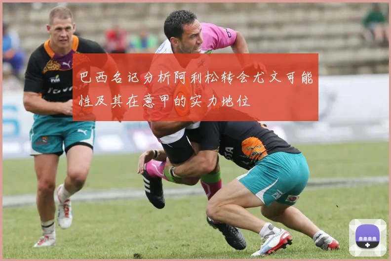 巴西名记分析阿利松转会尤文可能性及其在意甲的实力地位