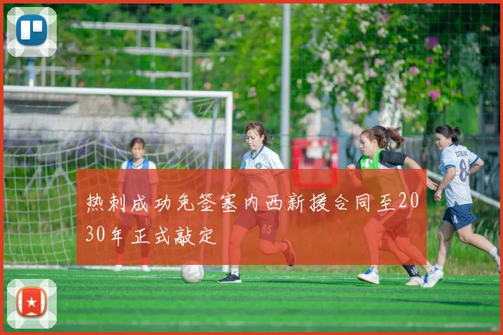 热刺成功免签塞内西新援合同至2030年正式敲定