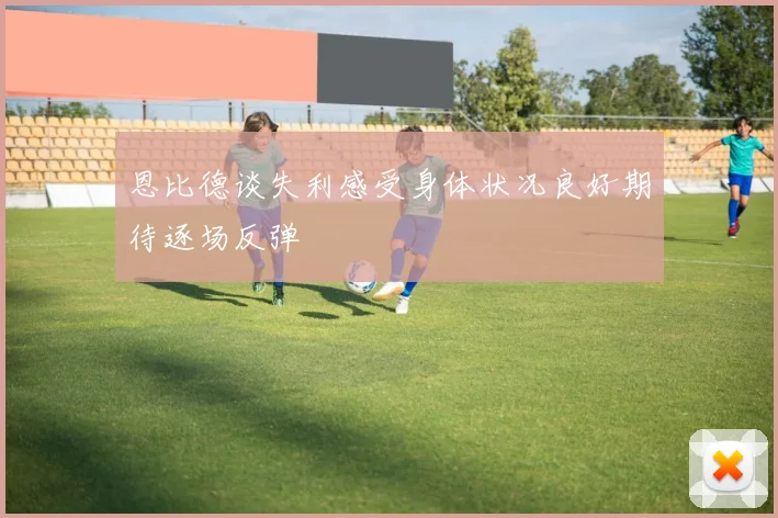 恩比德谈失利感受身体状况良好期待逐场反弹