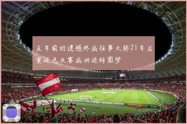 五年前的遗憾终成往事大桥21年后重返总决赛成功逆转圆梦