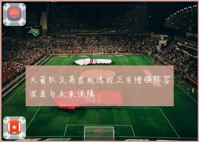 火箭队交易首轮选控卫可增强阵容深度与未来保障