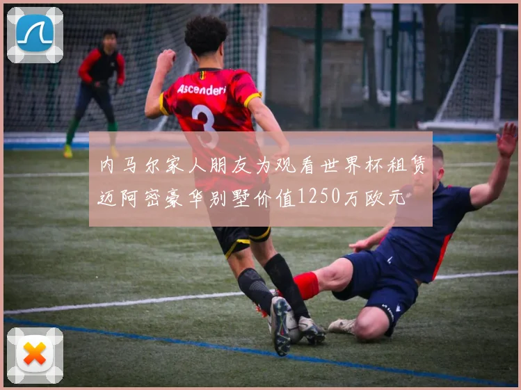 内马尔家人朋友为观看世界杯租赁迈阿密豪华别墅价值1250万欧元