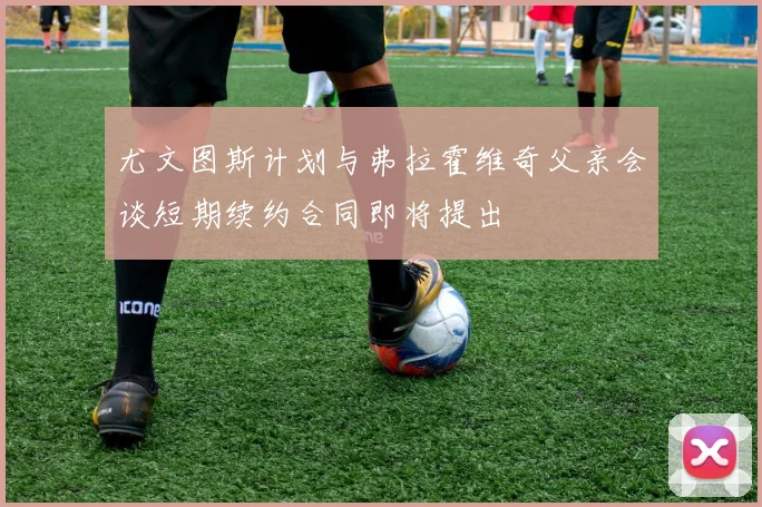 尤文图斯计划与弗拉霍维奇父亲会谈短期续约合同即将提出