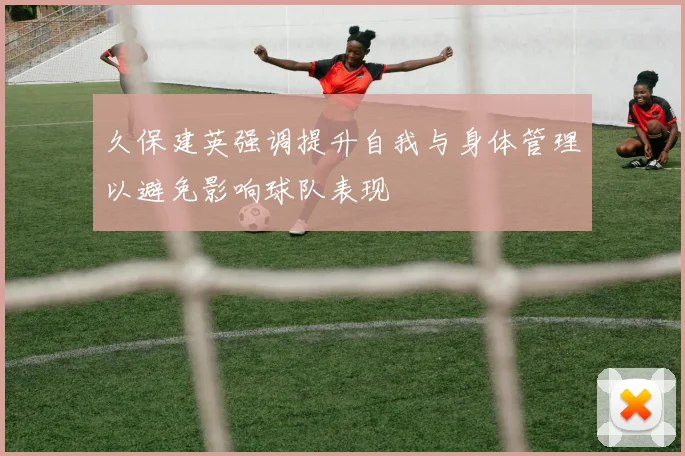 久保建英强调提升自我与身体管理以避免影响球队表现