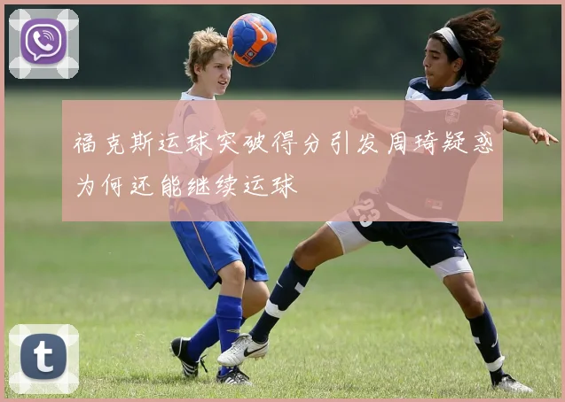 福克斯运球突破得分引发周琦疑惑为何还能继续运球