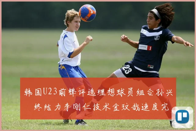 韩国U23前锋评选理想球员组合孙兴慜终结力李刚仁技术金玟哉速度完美融合