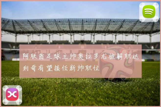 阿联酋足球主帅奥拉罗尤被解职达利奇有望接任新帅职位