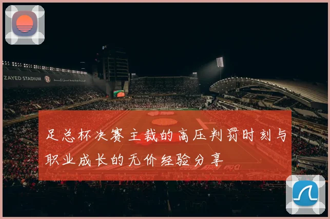 足总杯决赛主裁的高压判罚时刻与职业成长的无价经验分享