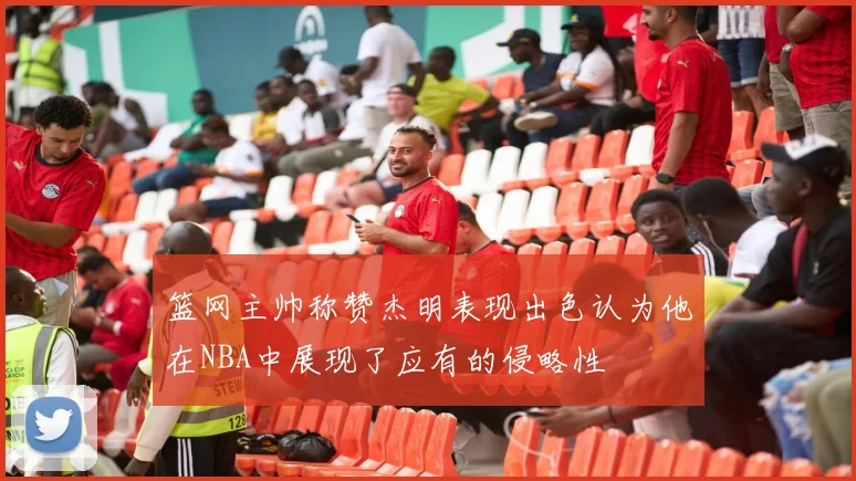 篮网主帅称赞杰明表现出色认为他在NBA中展现了应有的侵略性
