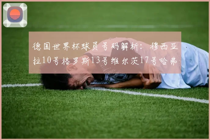 德国世界杯球员号码解析：穆西亚拉10号格罗斯13号维尔茨17号哈弗茨7号的背后故事