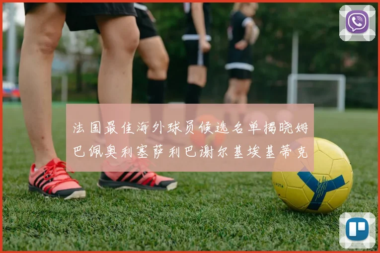 法国最佳海外球员候选名单揭晓姆巴佩奥利塞萨利巴谢尔基埃基蒂克争夺荣誉