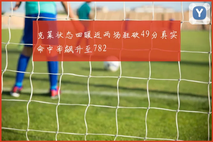克莱状态回暖近两场狂砍49分真实命中率飙升至782