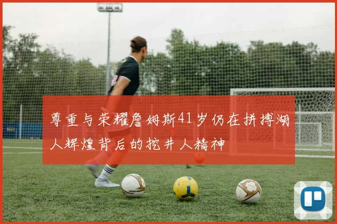 尊重与荣耀詹姆斯41岁仍在拼搏湖人辉煌背后的挖井人精神