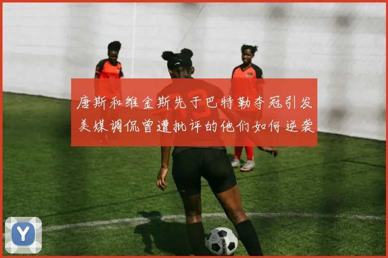 唐斯和维金斯先于巴特勒夺冠引发美媒调侃曾遭批评的他们如何逆袭