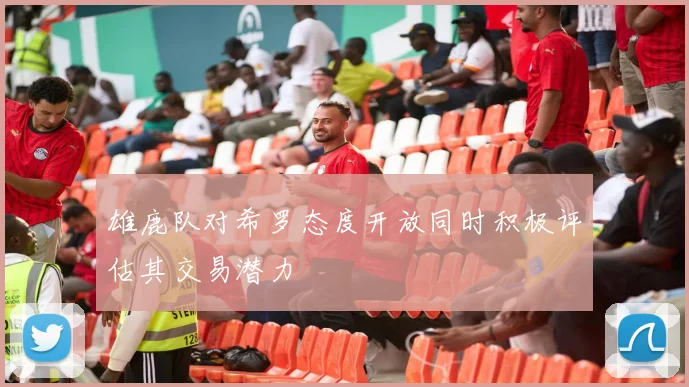 雄鹿队对希罗态度开放同时积极评估其交易潜力