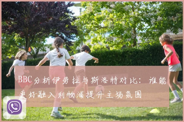 BBC分析伊劳拉与斯洛特对比：谁能更好融入利物浦提升主场氛围