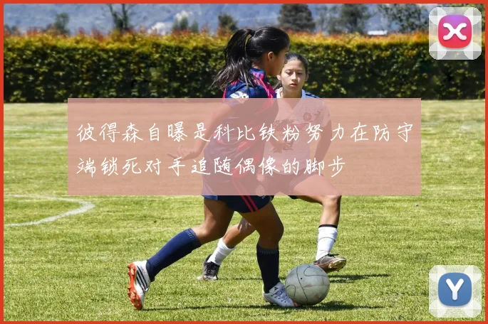 彼得森自曝是科比铁粉努力在防守端锁死对手追随偶像的脚步
