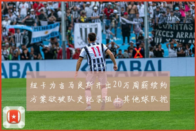 纽卡为吉马良斯开出20万周薪续约方案欲破队史纪录阻止其他球队挖角