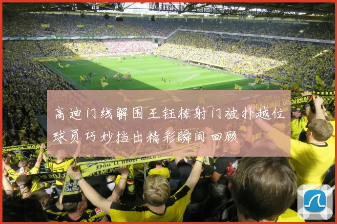 高迪门线解围王钰栋射门被扑越位球员巧妙挡出精彩瞬间回顾