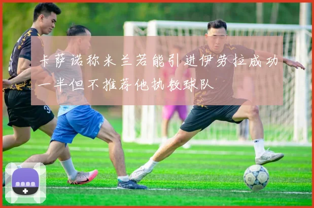 卡萨诺称米兰若能引进伊劳拉成功一半但不推荐他执教球队